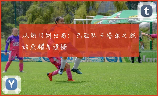 从热门到出局：巴西队卡塔尔之旅的荣耀与遗憾