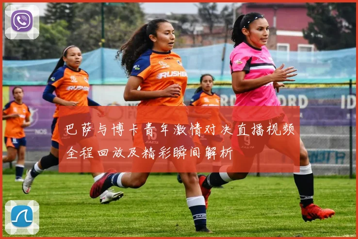 巴萨与博卡青年激情对决直播视频全程回放及精彩瞬间解析